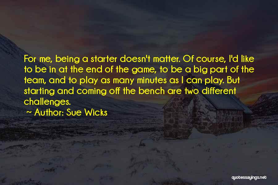 Sue Wicks Quotes: For Me, Being A Starter Doesn't Matter. Of Course, I'd Like To Be In At The End Of The Game,