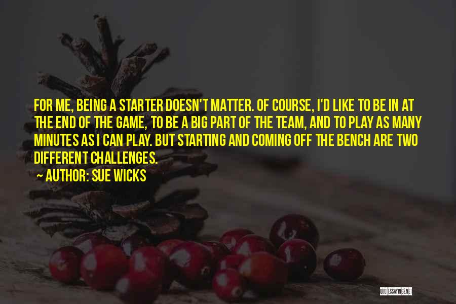 Sue Wicks Quotes: For Me, Being A Starter Doesn't Matter. Of Course, I'd Like To Be In At The End Of The Game,