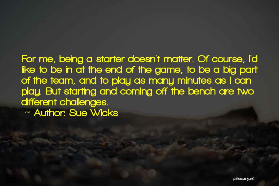 Sue Wicks Quotes: For Me, Being A Starter Doesn't Matter. Of Course, I'd Like To Be In At The End Of The Game,