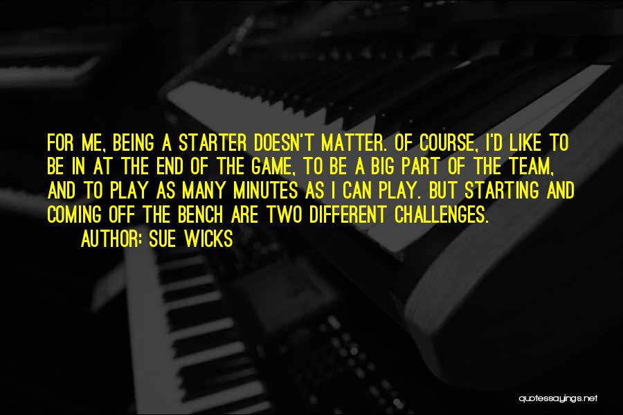 Sue Wicks Quotes: For Me, Being A Starter Doesn't Matter. Of Course, I'd Like To Be In At The End Of The Game,