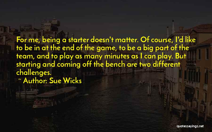 Sue Wicks Quotes: For Me, Being A Starter Doesn't Matter. Of Course, I'd Like To Be In At The End Of The Game,