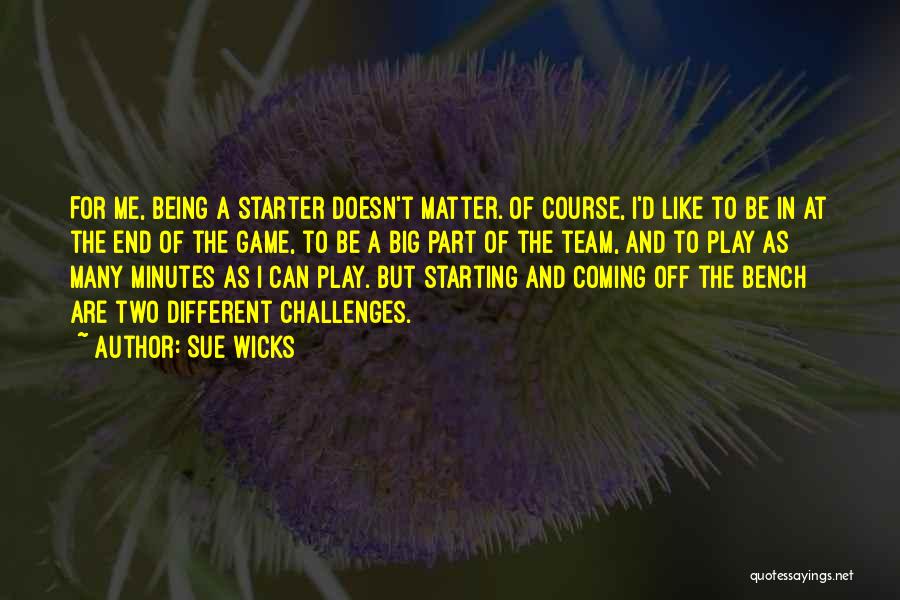 Sue Wicks Quotes: For Me, Being A Starter Doesn't Matter. Of Course, I'd Like To Be In At The End Of The Game,