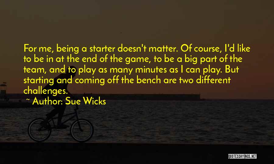 Sue Wicks Quotes: For Me, Being A Starter Doesn't Matter. Of Course, I'd Like To Be In At The End Of The Game,