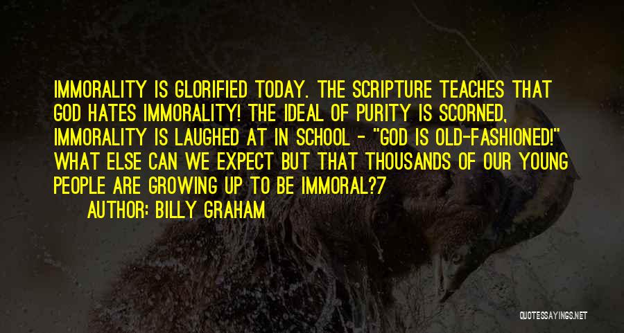 Billy Graham Quotes: Immorality Is Glorified Today. The Scripture Teaches That God Hates Immorality! The Ideal Of Purity Is Scorned, Immorality Is Laughed