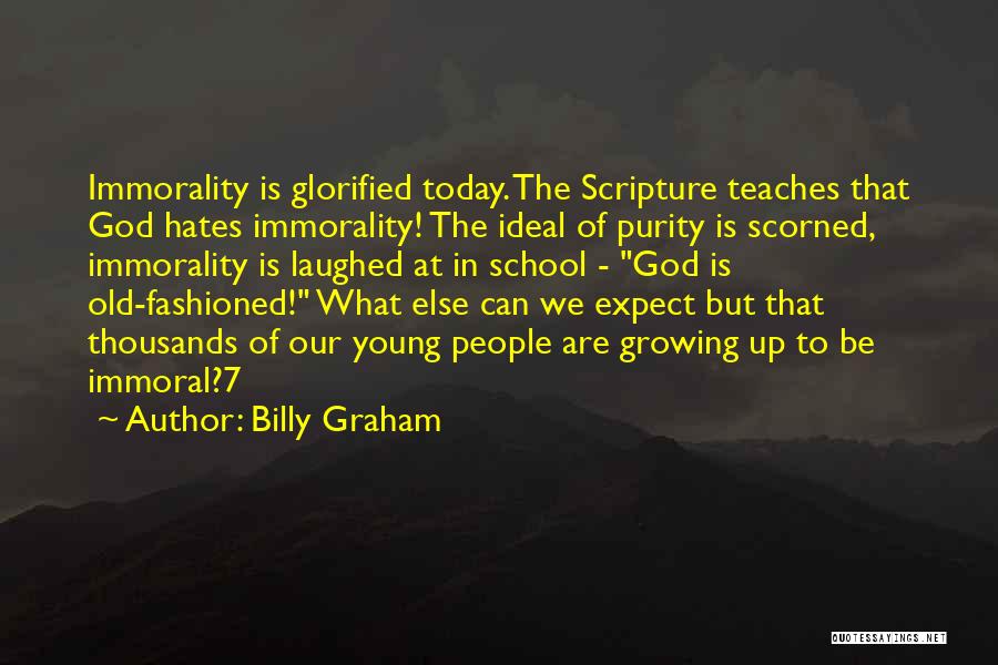 Billy Graham Quotes: Immorality Is Glorified Today. The Scripture Teaches That God Hates Immorality! The Ideal Of Purity Is Scorned, Immorality Is Laughed
