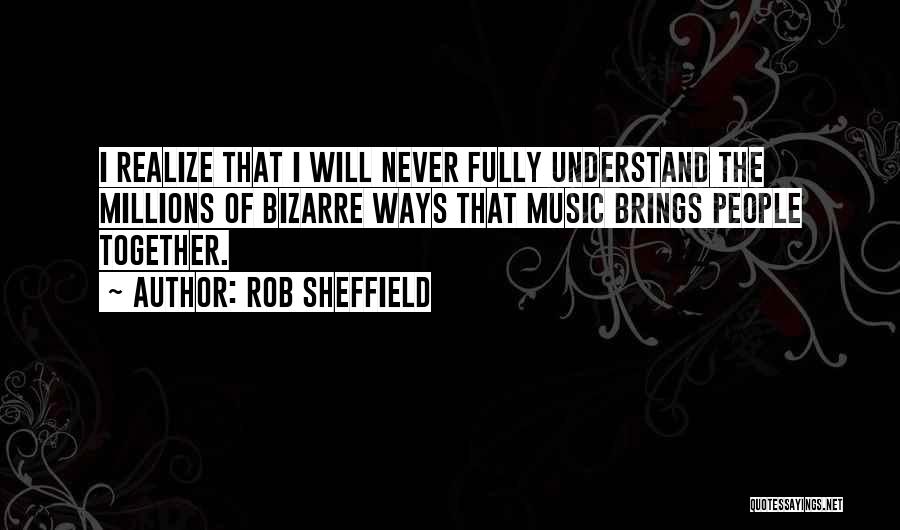 Rob Sheffield Quotes: I Realize That I Will Never Fully Understand The Millions Of Bizarre Ways That Music Brings People Together.