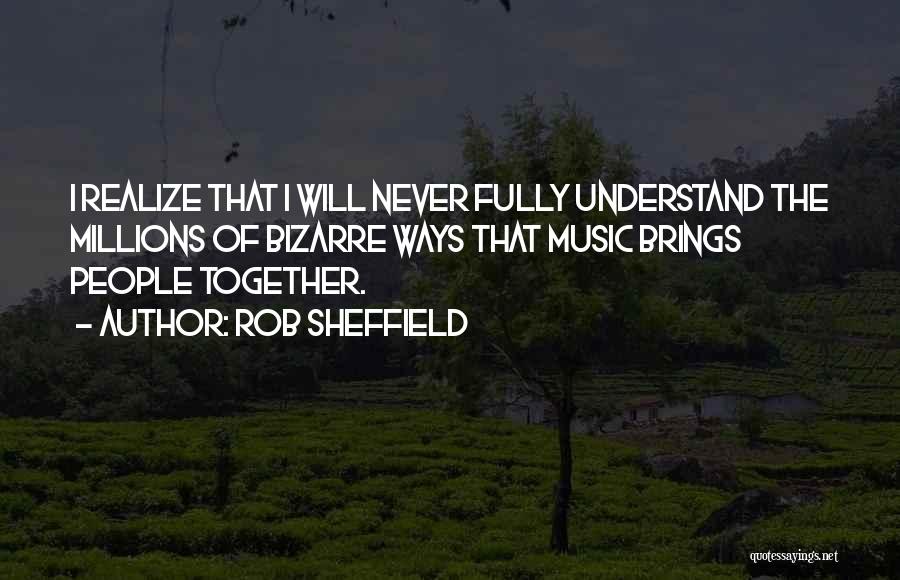 Rob Sheffield Quotes: I Realize That I Will Never Fully Understand The Millions Of Bizarre Ways That Music Brings People Together.