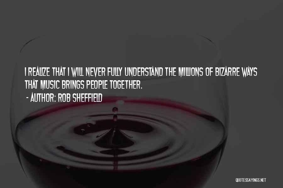 Rob Sheffield Quotes: I Realize That I Will Never Fully Understand The Millions Of Bizarre Ways That Music Brings People Together.
