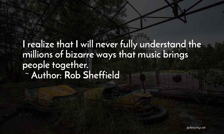 Rob Sheffield Quotes: I Realize That I Will Never Fully Understand The Millions Of Bizarre Ways That Music Brings People Together.