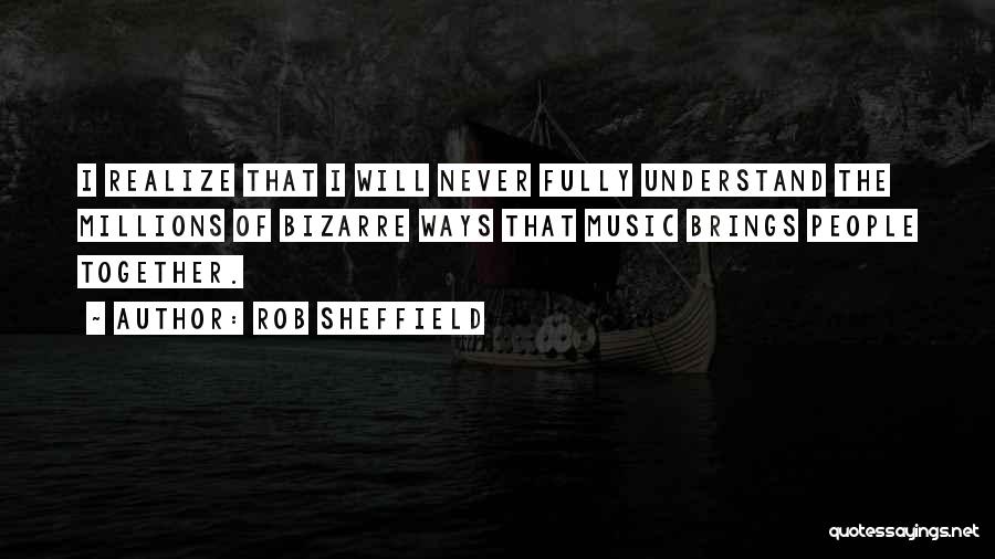 Rob Sheffield Quotes: I Realize That I Will Never Fully Understand The Millions Of Bizarre Ways That Music Brings People Together.