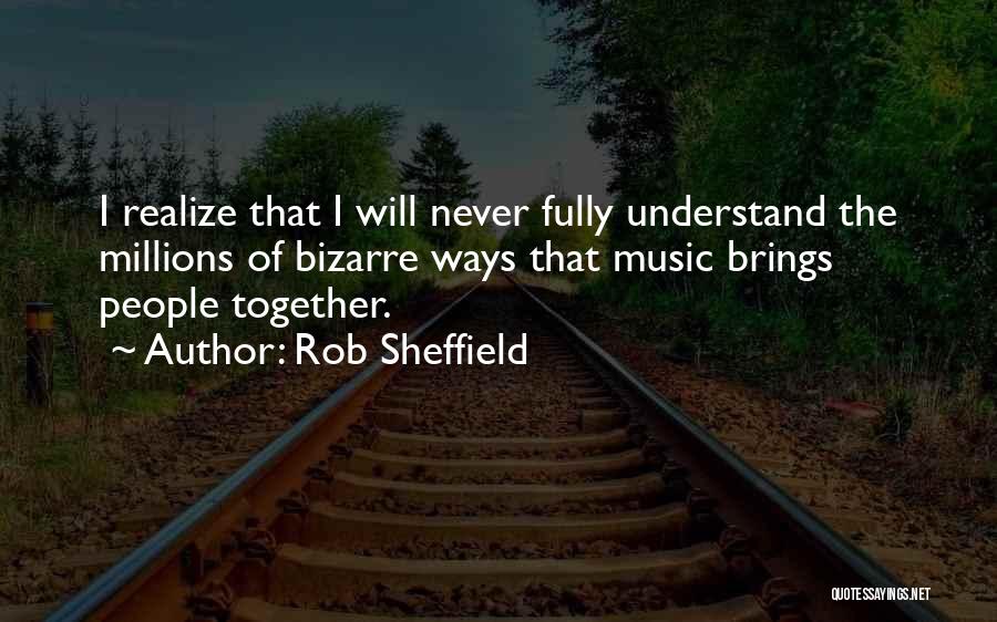 Rob Sheffield Quotes: I Realize That I Will Never Fully Understand The Millions Of Bizarre Ways That Music Brings People Together.