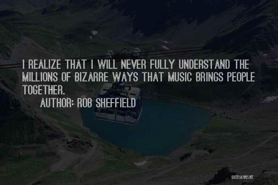 Rob Sheffield Quotes: I Realize That I Will Never Fully Understand The Millions Of Bizarre Ways That Music Brings People Together.