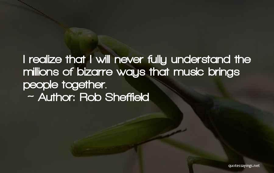 Rob Sheffield Quotes: I Realize That I Will Never Fully Understand The Millions Of Bizarre Ways That Music Brings People Together.