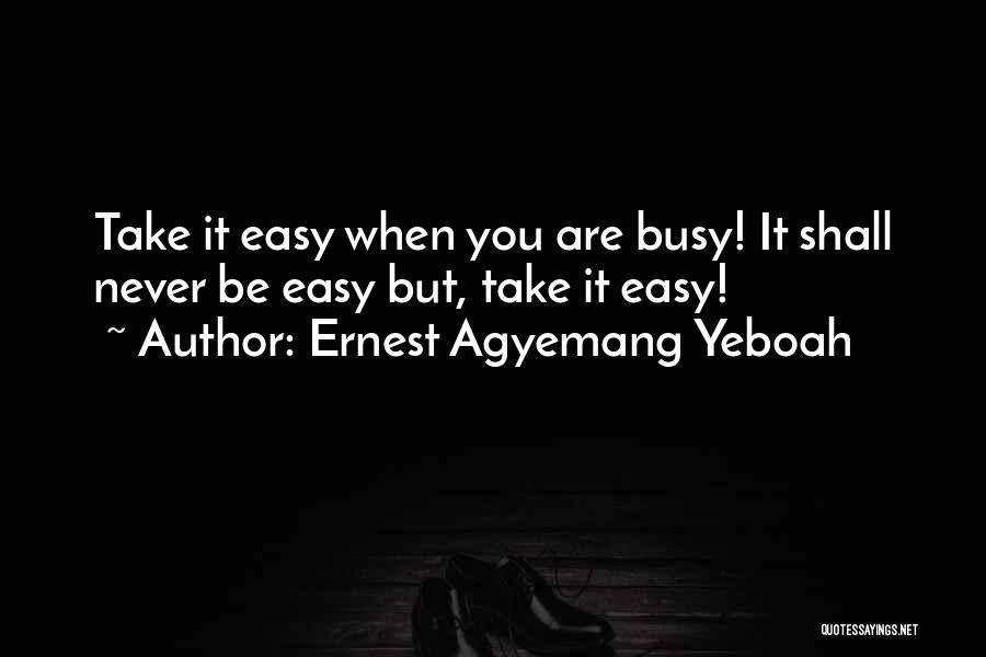 Ernest Agyemang Yeboah Quotes: Take It Easy When You Are Busy! It Shall Never Be Easy But, Take It Easy!