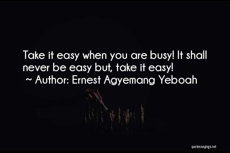 Ernest Agyemang Yeboah Quotes: Take It Easy When You Are Busy! It Shall Never Be Easy But, Take It Easy!