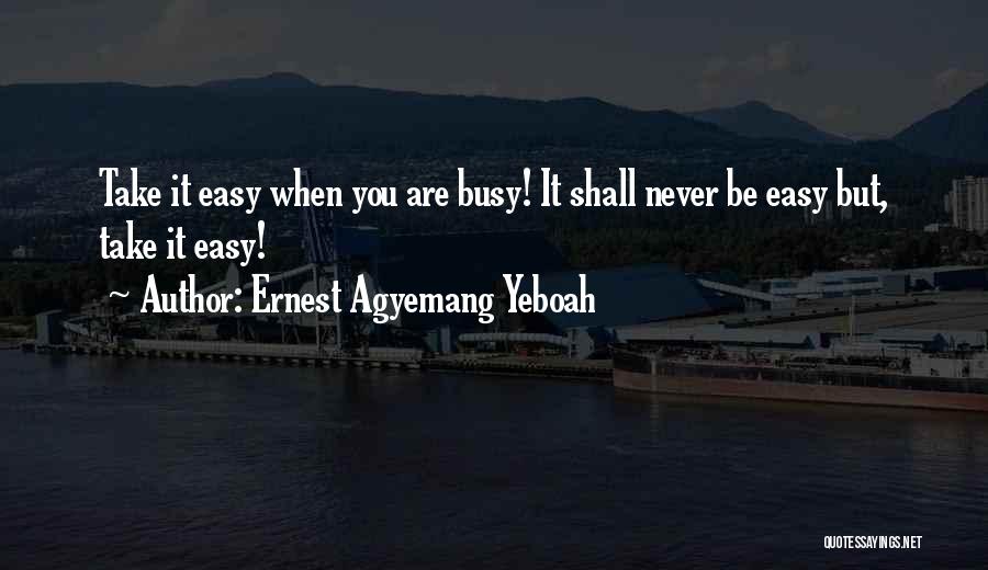 Ernest Agyemang Yeboah Quotes: Take It Easy When You Are Busy! It Shall Never Be Easy But, Take It Easy!