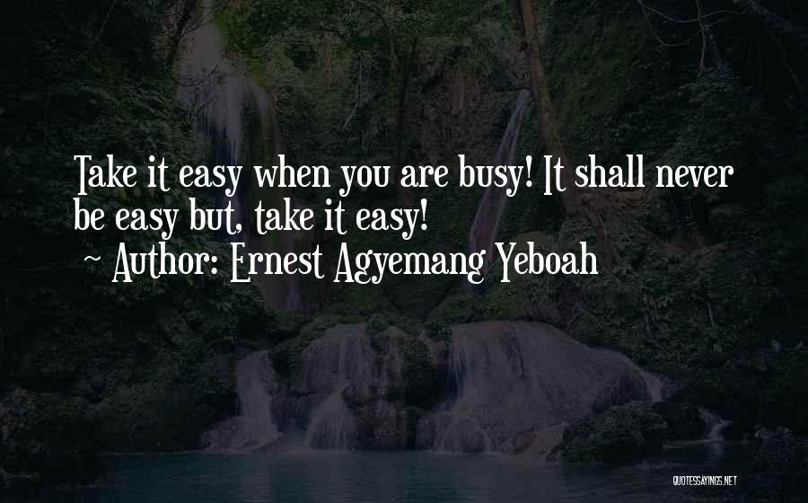 Ernest Agyemang Yeboah Quotes: Take It Easy When You Are Busy! It Shall Never Be Easy But, Take It Easy!