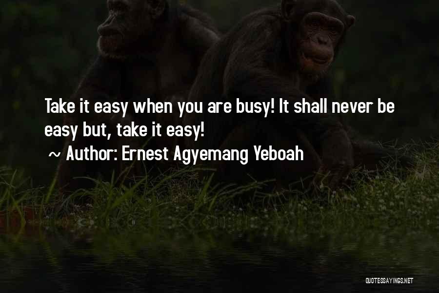 Ernest Agyemang Yeboah Quotes: Take It Easy When You Are Busy! It Shall Never Be Easy But, Take It Easy!