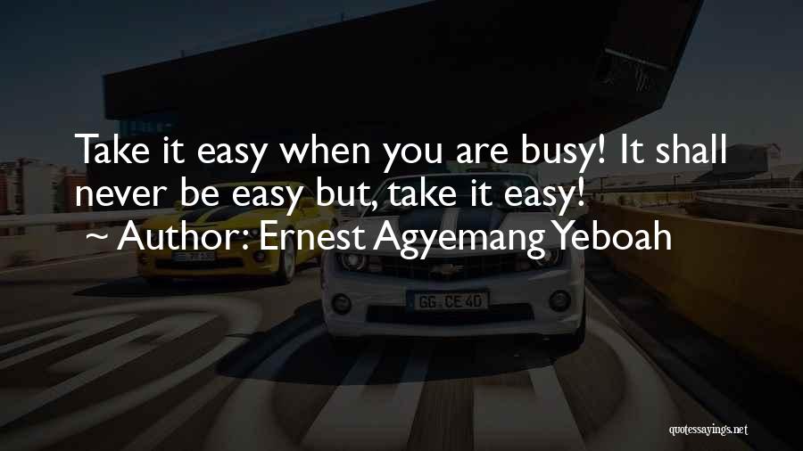 Ernest Agyemang Yeboah Quotes: Take It Easy When You Are Busy! It Shall Never Be Easy But, Take It Easy!