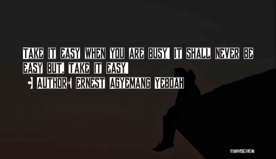 Ernest Agyemang Yeboah Quotes: Take It Easy When You Are Busy! It Shall Never Be Easy But, Take It Easy!