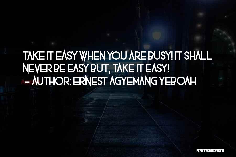 Ernest Agyemang Yeboah Quotes: Take It Easy When You Are Busy! It Shall Never Be Easy But, Take It Easy!