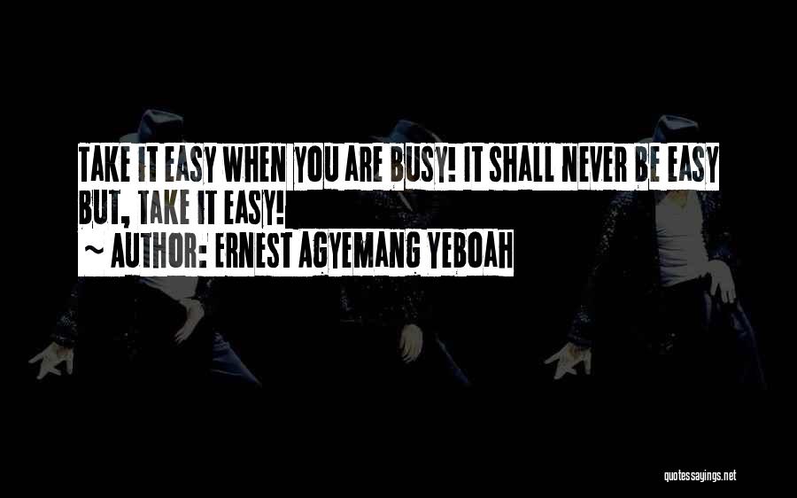 Ernest Agyemang Yeboah Quotes: Take It Easy When You Are Busy! It Shall Never Be Easy But, Take It Easy!