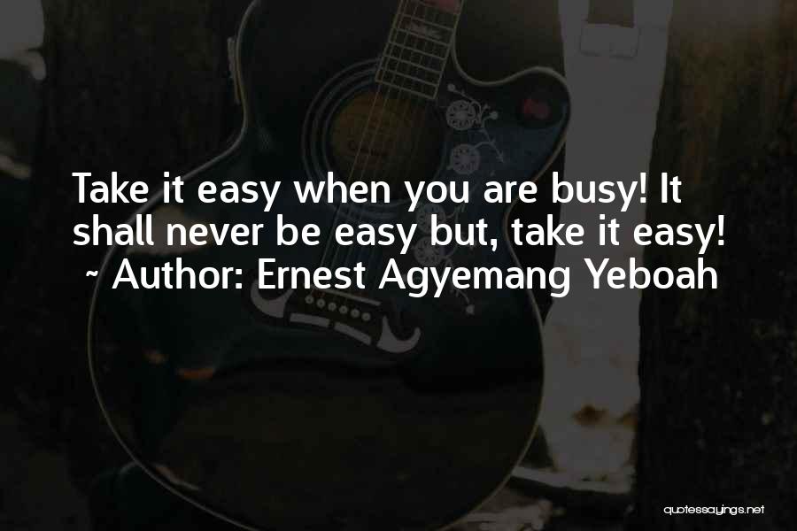 Ernest Agyemang Yeboah Quotes: Take It Easy When You Are Busy! It Shall Never Be Easy But, Take It Easy!