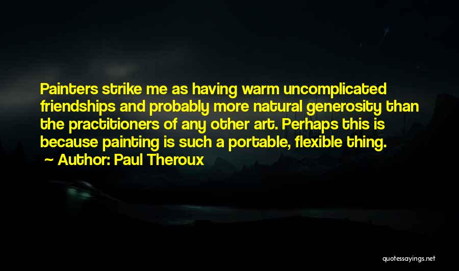 Paul Theroux Quotes: Painters Strike Me As Having Warm Uncomplicated Friendships And Probably More Natural Generosity Than The Practitioners Of Any Other Art.