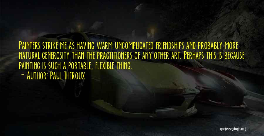 Paul Theroux Quotes: Painters Strike Me As Having Warm Uncomplicated Friendships And Probably More Natural Generosity Than The Practitioners Of Any Other Art.