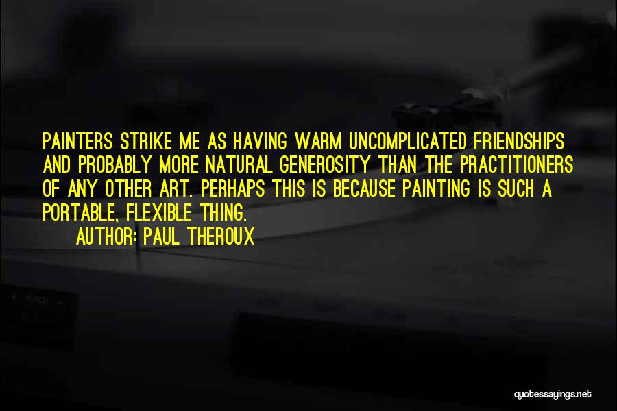 Paul Theroux Quotes: Painters Strike Me As Having Warm Uncomplicated Friendships And Probably More Natural Generosity Than The Practitioners Of Any Other Art.