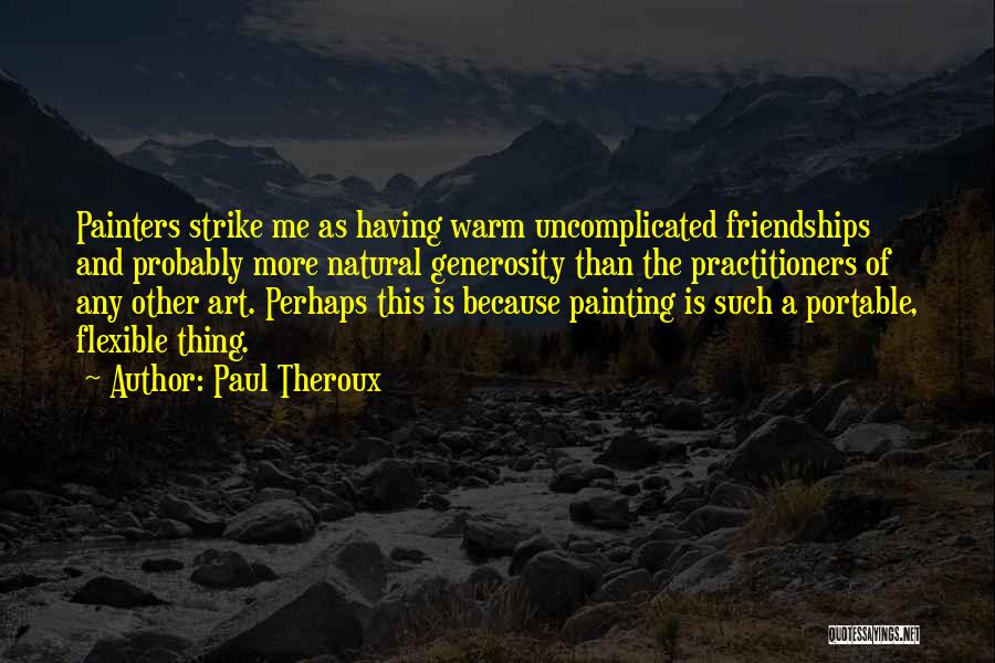 Paul Theroux Quotes: Painters Strike Me As Having Warm Uncomplicated Friendships And Probably More Natural Generosity Than The Practitioners Of Any Other Art.