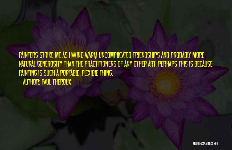 Paul Theroux Quotes: Painters Strike Me As Having Warm Uncomplicated Friendships And Probably More Natural Generosity Than The Practitioners Of Any Other Art.