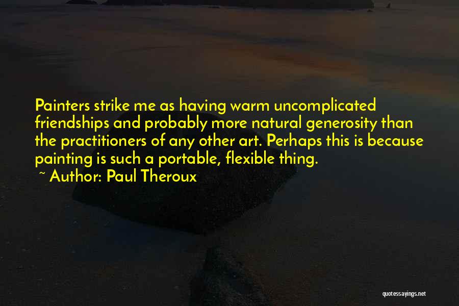 Paul Theroux Quotes: Painters Strike Me As Having Warm Uncomplicated Friendships And Probably More Natural Generosity Than The Practitioners Of Any Other Art.