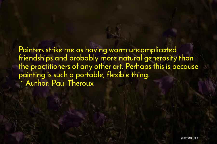 Paul Theroux Quotes: Painters Strike Me As Having Warm Uncomplicated Friendships And Probably More Natural Generosity Than The Practitioners Of Any Other Art.