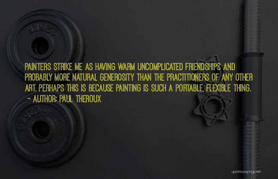 Paul Theroux Quotes: Painters Strike Me As Having Warm Uncomplicated Friendships And Probably More Natural Generosity Than The Practitioners Of Any Other Art.