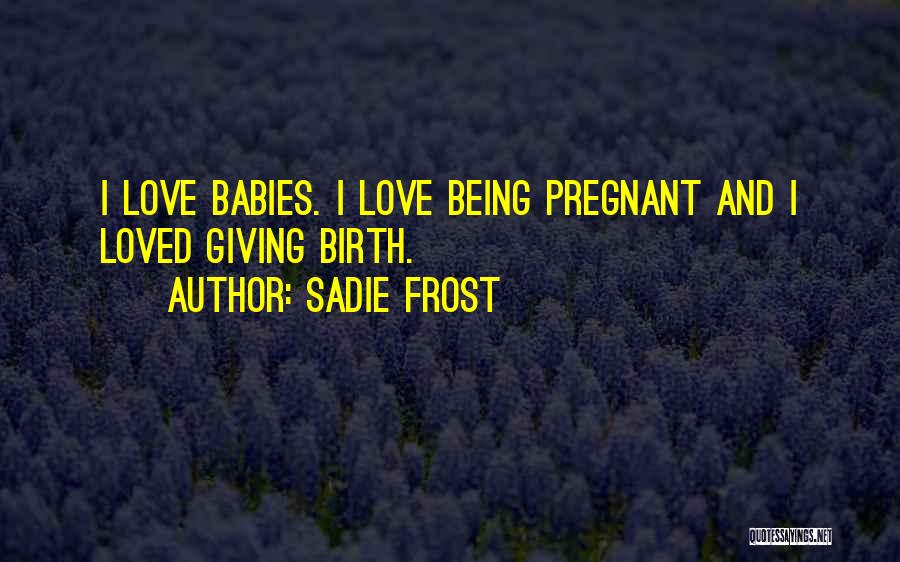 Sadie Frost Quotes: I Love Babies. I Love Being Pregnant And I Loved Giving Birth.