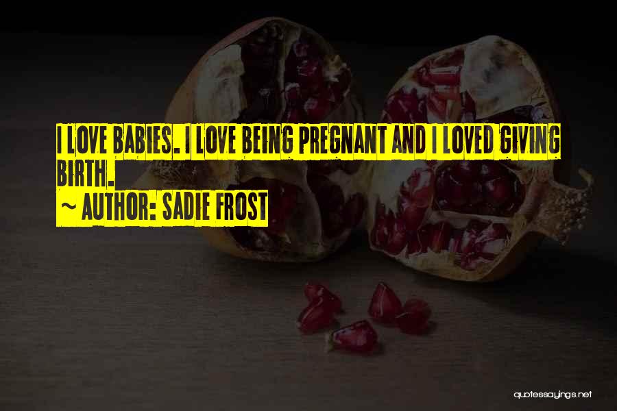 Sadie Frost Quotes: I Love Babies. I Love Being Pregnant And I Loved Giving Birth.