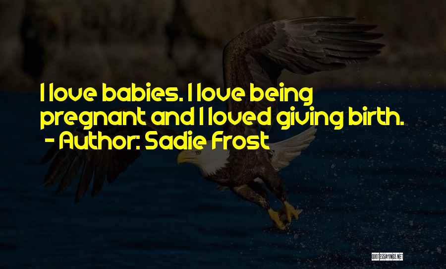 Sadie Frost Quotes: I Love Babies. I Love Being Pregnant And I Loved Giving Birth.