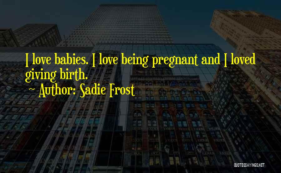 Sadie Frost Quotes: I Love Babies. I Love Being Pregnant And I Loved Giving Birth.