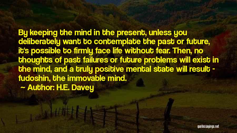 H.E. Davey Quotes: By Keeping The Mind In The Present, Unless You Deliberately Want To Contemplate The Past Or Future, It's Possible To