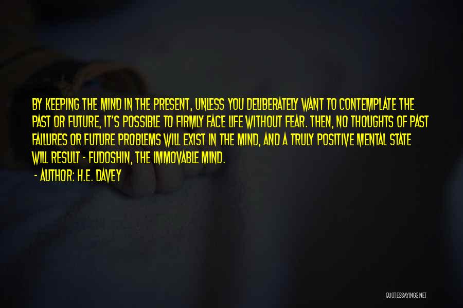 H.E. Davey Quotes: By Keeping The Mind In The Present, Unless You Deliberately Want To Contemplate The Past Or Future, It's Possible To