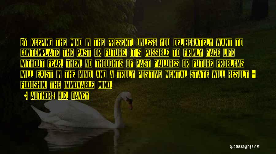 H.E. Davey Quotes: By Keeping The Mind In The Present, Unless You Deliberately Want To Contemplate The Past Or Future, It's Possible To