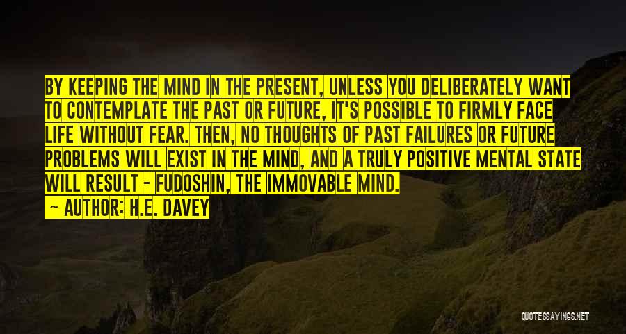H.E. Davey Quotes: By Keeping The Mind In The Present, Unless You Deliberately Want To Contemplate The Past Or Future, It's Possible To