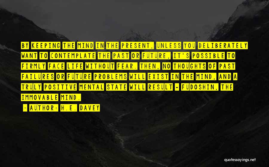 H.E. Davey Quotes: By Keeping The Mind In The Present, Unless You Deliberately Want To Contemplate The Past Or Future, It's Possible To