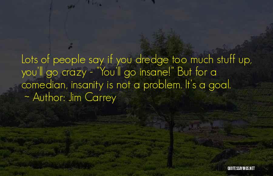 Jim Carrey Quotes: Lots Of People Say If You Dredge Too Much Stuff Up, You'll Go Crazy - You'll Go Insane! But For