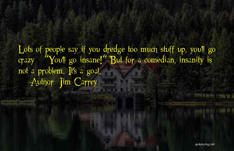 Jim Carrey Quotes: Lots Of People Say If You Dredge Too Much Stuff Up, You'll Go Crazy - You'll Go Insane! But For