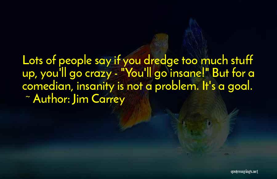 Jim Carrey Quotes: Lots Of People Say If You Dredge Too Much Stuff Up, You'll Go Crazy - You'll Go Insane! But For