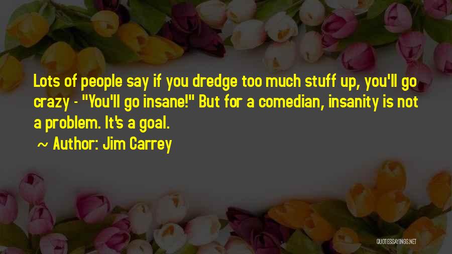 Jim Carrey Quotes: Lots Of People Say If You Dredge Too Much Stuff Up, You'll Go Crazy - You'll Go Insane! But For