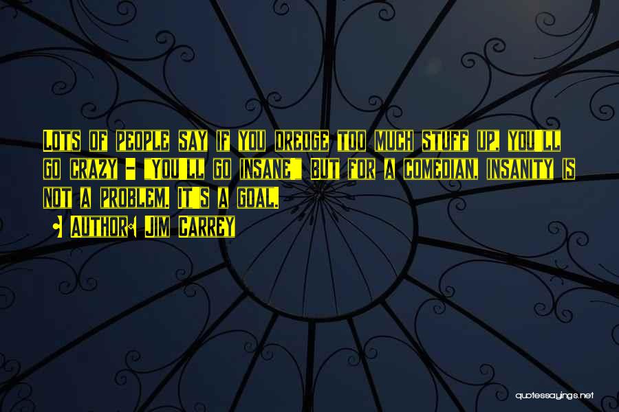 Jim Carrey Quotes: Lots Of People Say If You Dredge Too Much Stuff Up, You'll Go Crazy - You'll Go Insane! But For