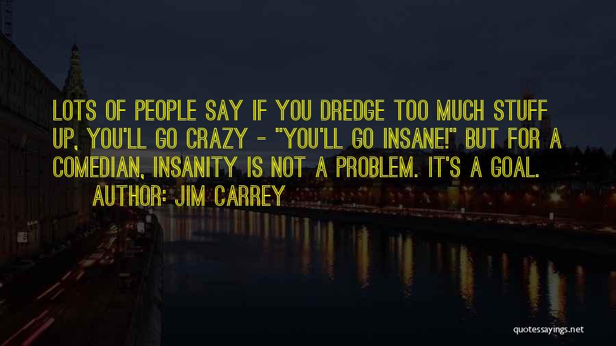 Jim Carrey Quotes: Lots Of People Say If You Dredge Too Much Stuff Up, You'll Go Crazy - You'll Go Insane! But For